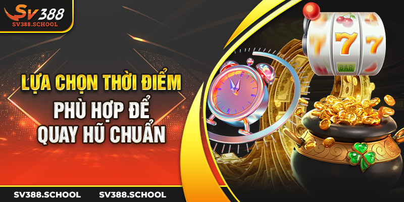 Lựa chọn thời điểm phù hợp để quay hũ chuẩn