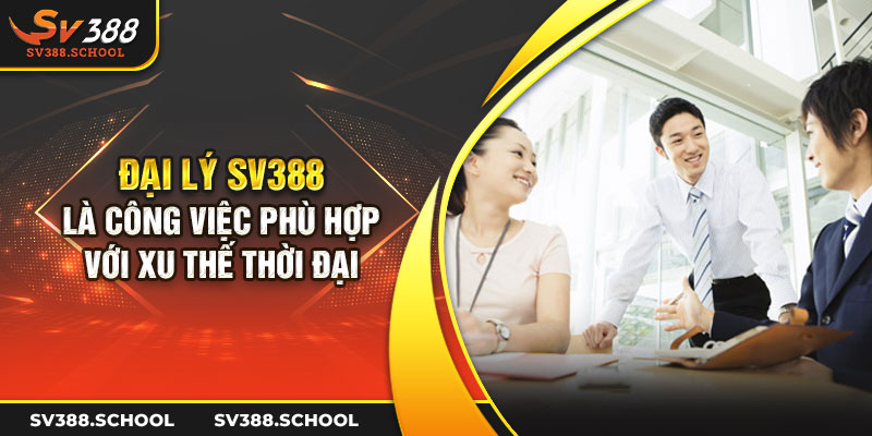 Đại lý SV388 là công việc phù hợp với xu thế thời đại